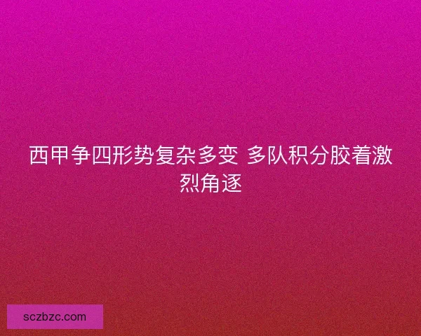 西甲争四形势复杂多变 多队积分胶着激烈角逐