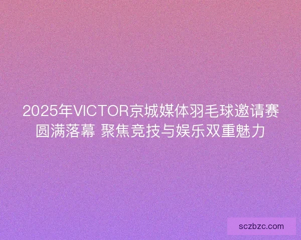 2025年VICTOR京城媒体羽毛球邀请赛圆满落幕 聚焦竞技与娱乐双重魅力