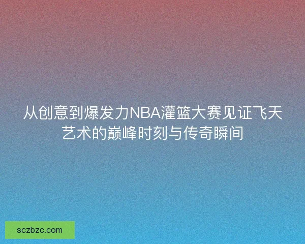 从创意到爆发力NBA灌篮大赛见证飞天艺术的巅峰时刻与传奇瞬间