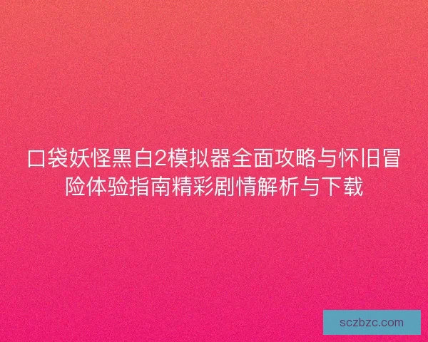 口袋妖怪黑白2模拟器全面攻略与怀旧冒险体验指南精彩剧情解析与下载