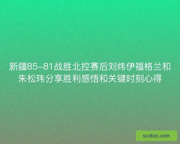 新疆85-81战胜北控赛后刘炜伊福格兰和朱松玮分享胜利感悟和关键时刻心得