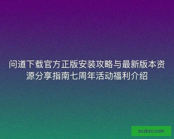 问道下载官方正版安装攻略与最新版本资源分享指南七周年活动福利介绍