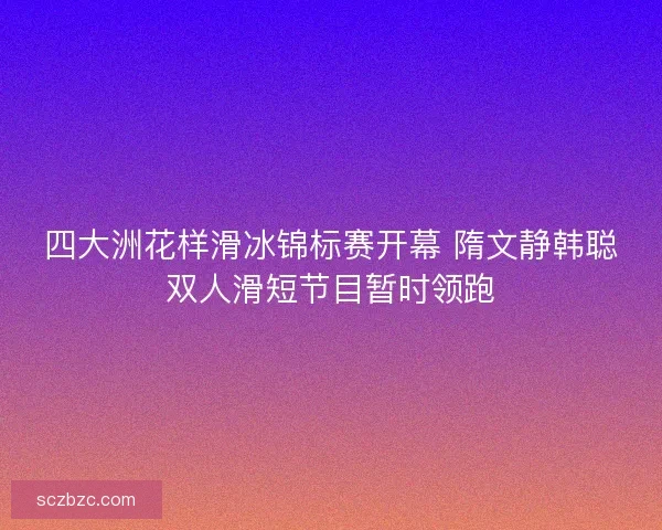 四大洲花样滑冰锦标赛开幕 隋文静韩聪双人滑短节目暂时领跑